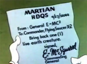 Martian HDQS<br />9/27/32044<br />From: General E-MC2<br />To: Commander, Flying Saucer X-2<br />Bring back one (1) live earth creature<br />signed<br />E=McSquared<br />Commanding General”></p>
<p>Marvin plays a tinny tune on a trumpet and a pod descends from the spaceship. A green martian dog emerges from the dog. The dog also has on white tennis shoes and a small Roman-style helmet.<br />
The dog marches up to Marvin<br />
His ear salutes and he presents Marvin with a note.<br />
marvin reads it, it says:</p>
<p><img src=